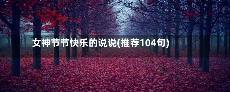 女神节节快乐的说说(推荐104句)